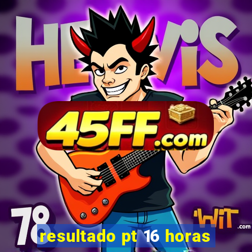 resultado pt 16 horas
